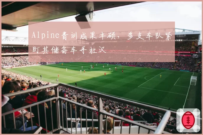 Alpine青训成果丰硕，多支车队紧盯其储备车手杜汉