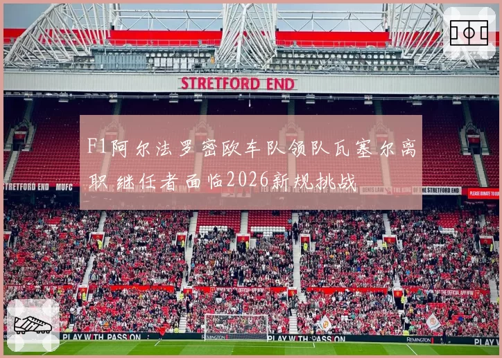 F1阿尔法罗密欧车队领队瓦塞尔离职 继任者面临2026新规挑战