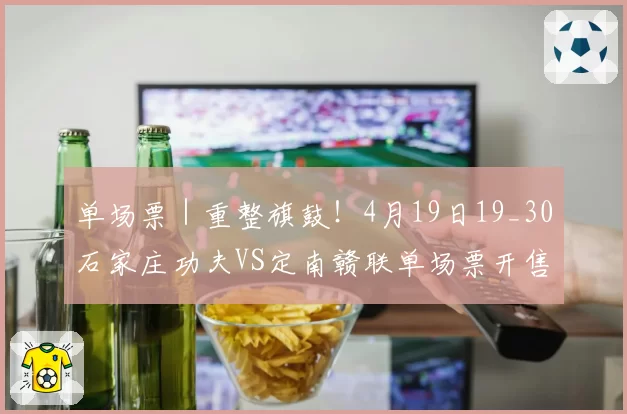 单场票｜重整旗鼓！4月19日19_30石家庄功夫VS定南赣联单场票开售