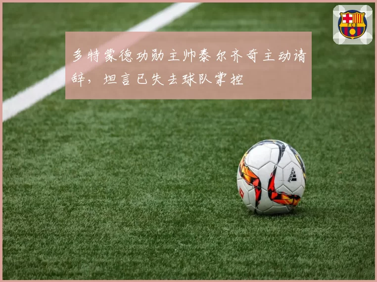多特蒙德功勋主帅泰尔齐奇主动请辞，坦言已失去球队掌控