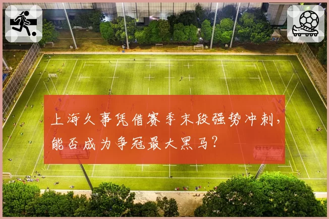 上海久事凭借赛季末段强势冲刺，能否成为争冠最大黑马？