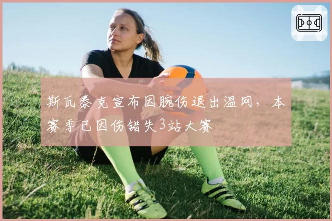 斯瓦泰克宣布因腕伤退出温网，本赛季已因伤错失3站大赛