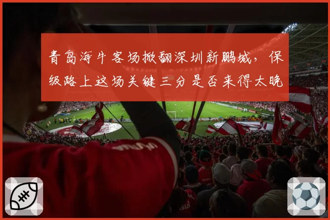 青岛海牛客场掀翻深圳新鹏城,保级路上这场关键三分是否来得太晚?